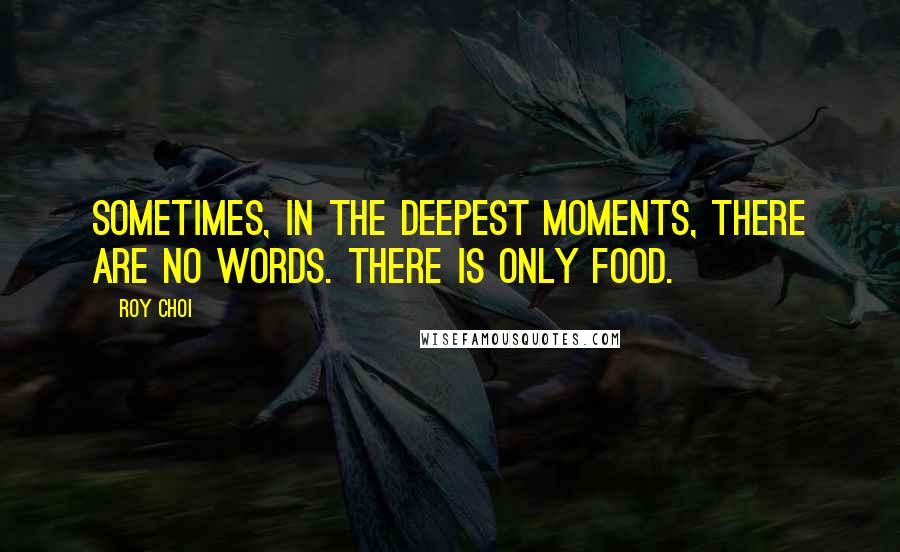 Roy Choi Quotes: Sometimes, in the deepest moments, there are no words. There is only food.