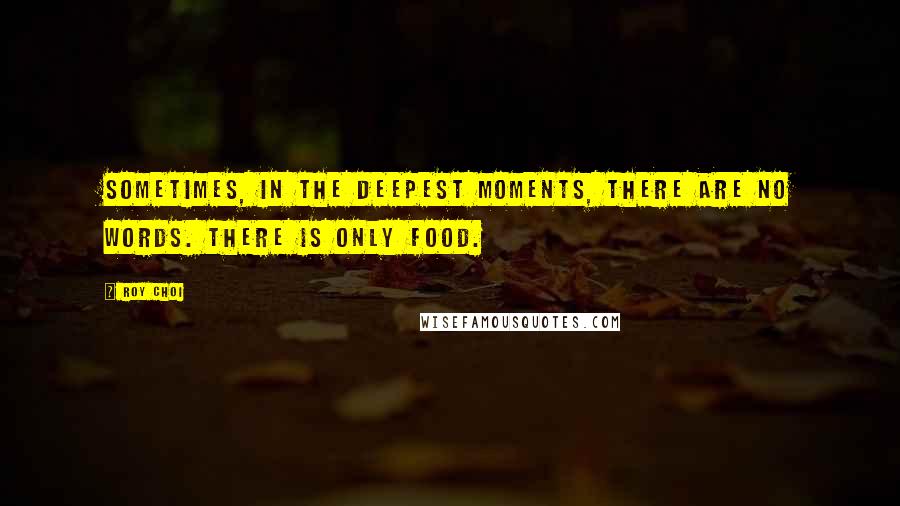 Roy Choi Quotes: Sometimes, in the deepest moments, there are no words. There is only food.