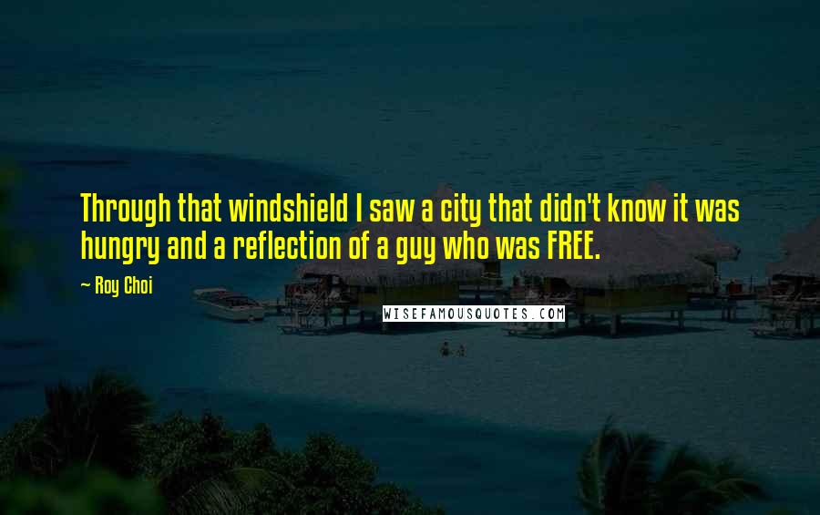 Roy Choi Quotes: Through that windshield I saw a city that didn't know it was hungry and a reflection of a guy who was FREE.