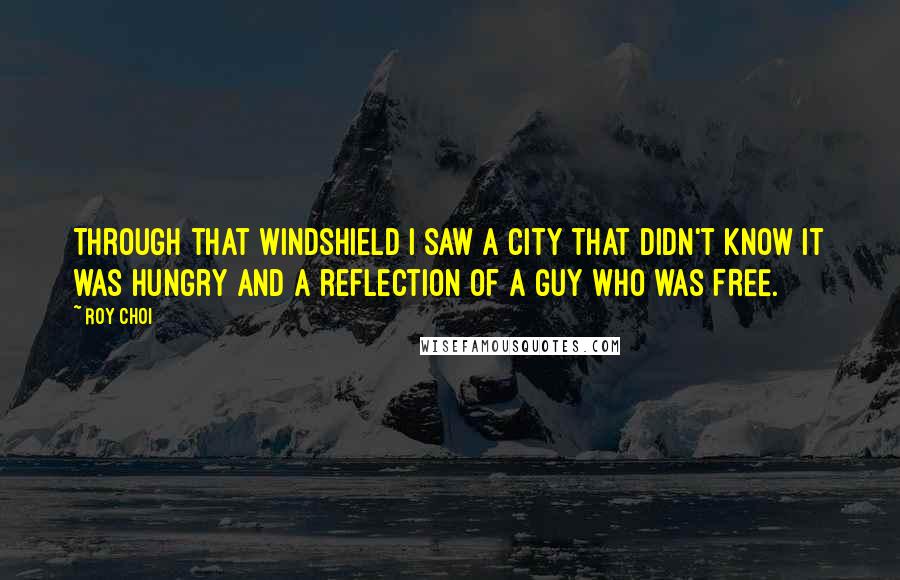 Roy Choi Quotes: Through that windshield I saw a city that didn't know it was hungry and a reflection of a guy who was FREE.