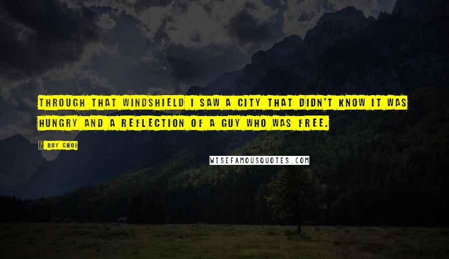 Roy Choi Quotes: Through that windshield I saw a city that didn't know it was hungry and a reflection of a guy who was FREE.