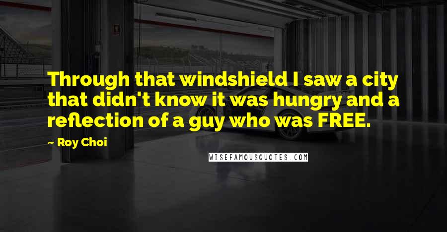 Roy Choi Quotes: Through that windshield I saw a city that didn't know it was hungry and a reflection of a guy who was FREE.