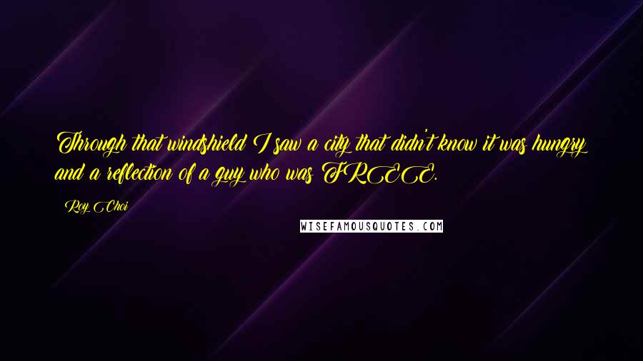 Roy Choi Quotes: Through that windshield I saw a city that didn't know it was hungry and a reflection of a guy who was FREE.