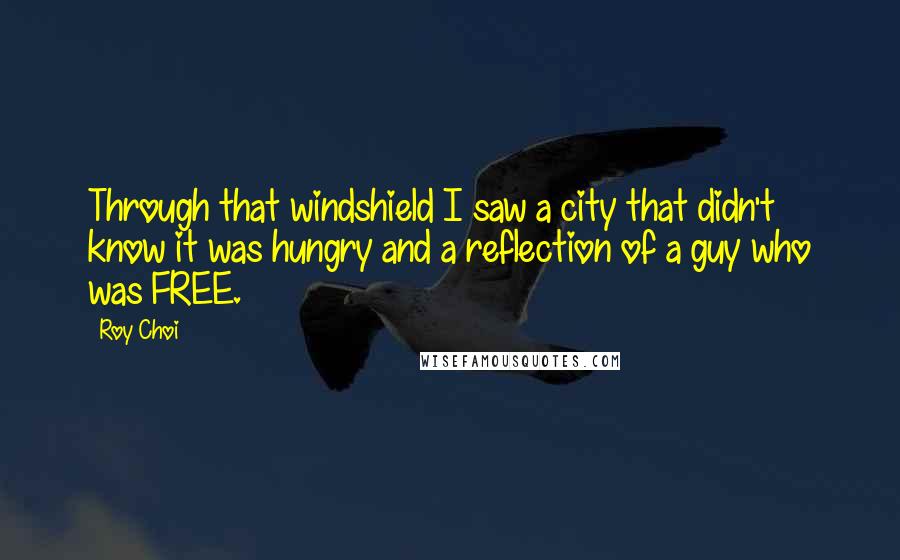 Roy Choi Quotes: Through that windshield I saw a city that didn't know it was hungry and a reflection of a guy who was FREE.