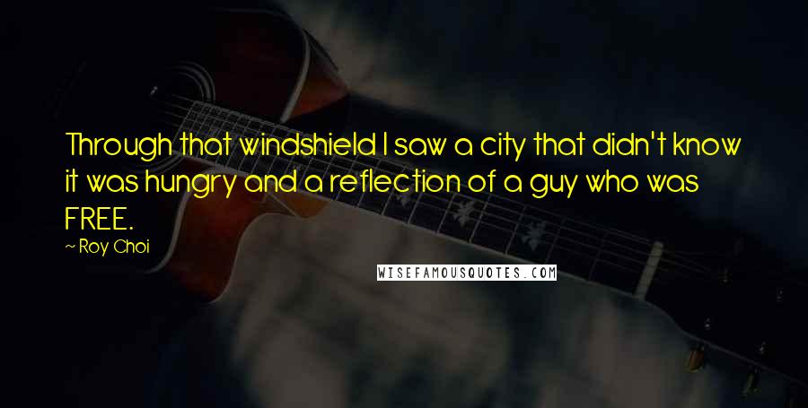 Roy Choi Quotes: Through that windshield I saw a city that didn't know it was hungry and a reflection of a guy who was FREE.