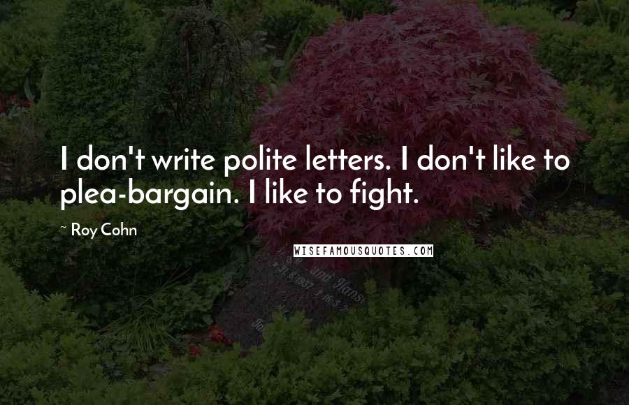 Roy Cohn Quotes: I don't write polite letters. I don't like to plea-bargain. I like to fight.