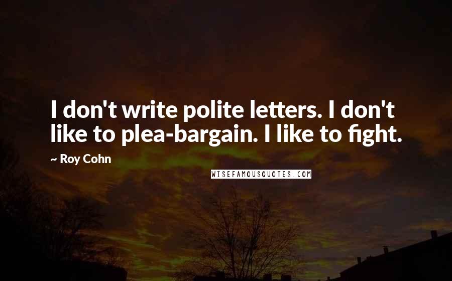 Roy Cohn Quotes: I don't write polite letters. I don't like to plea-bargain. I like to fight.