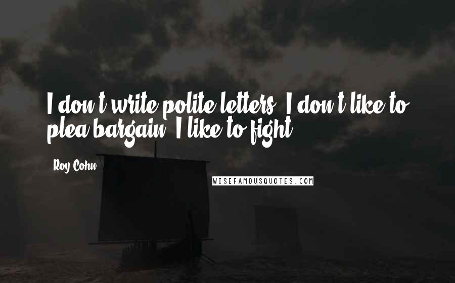Roy Cohn Quotes: I don't write polite letters. I don't like to plea-bargain. I like to fight.