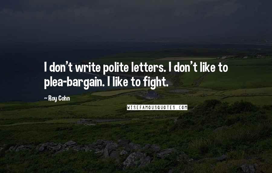 Roy Cohn Quotes: I don't write polite letters. I don't like to plea-bargain. I like to fight.