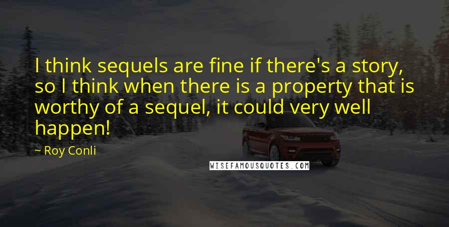 Roy Conli Quotes: I think sequels are fine if there's a story, so I think when there is a property that is worthy of a sequel, it could very well happen!