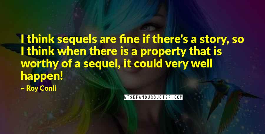 Roy Conli Quotes: I think sequels are fine if there's a story, so I think when there is a property that is worthy of a sequel, it could very well happen!