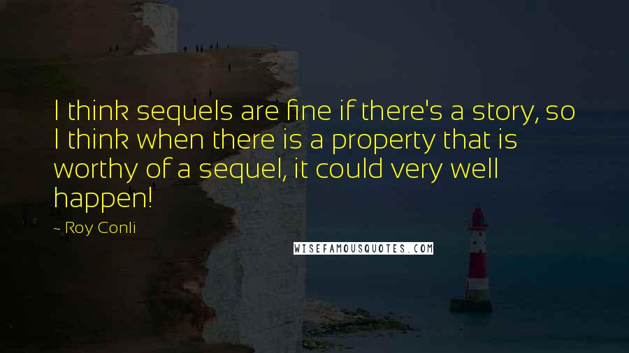 Roy Conli Quotes: I think sequels are fine if there's a story, so I think when there is a property that is worthy of a sequel, it could very well happen!