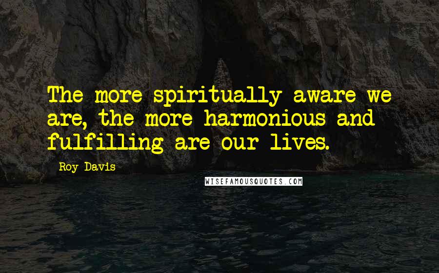 Roy Davis Quotes: The more spiritually aware we are, the more harmonious and fulfilling are our lives.