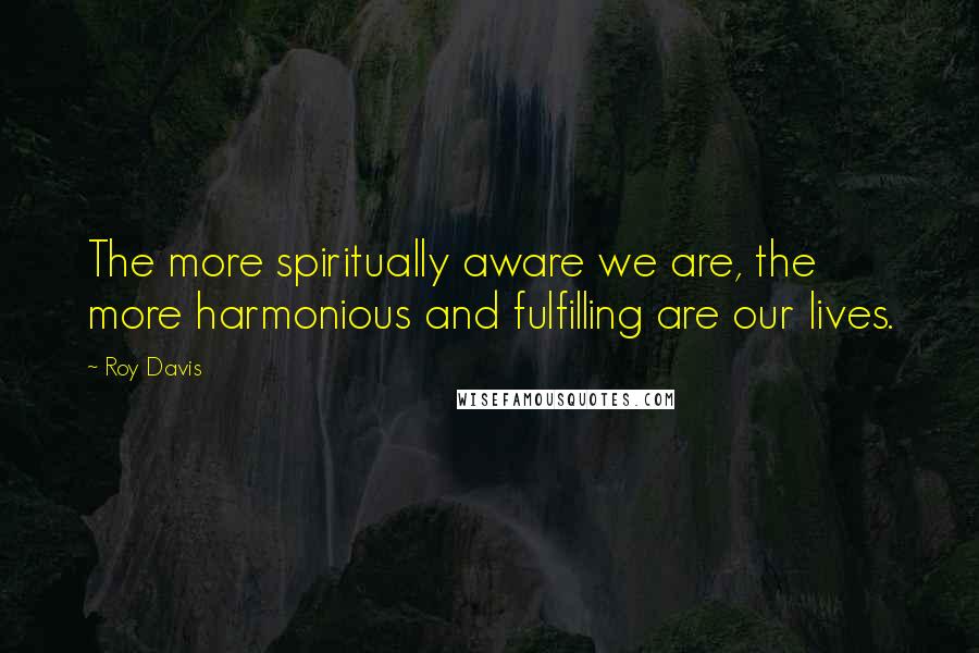 Roy Davis Quotes: The more spiritually aware we are, the more harmonious and fulfilling are our lives.