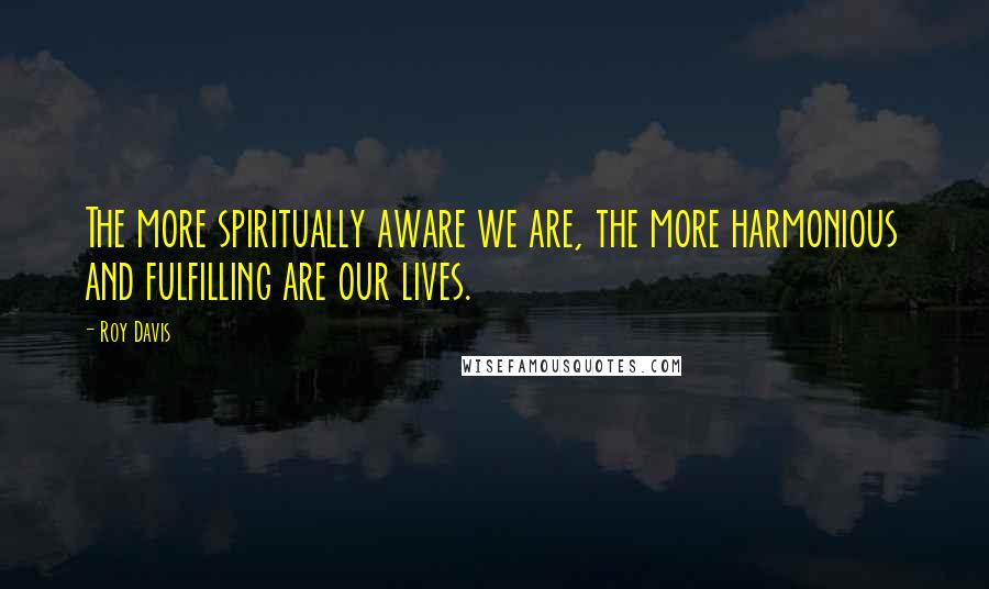Roy Davis Quotes: The more spiritually aware we are, the more harmonious and fulfilling are our lives.