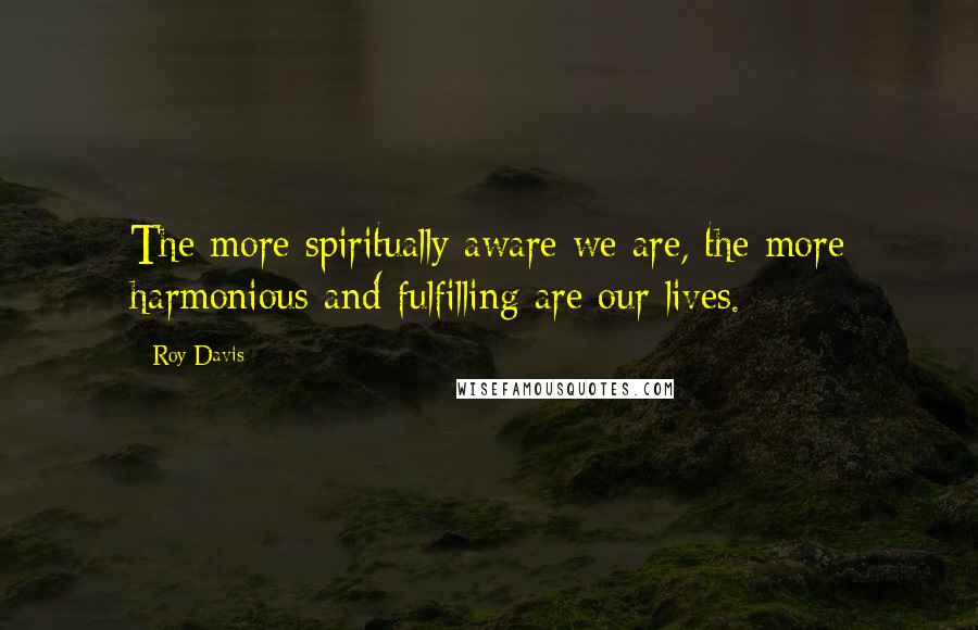 Roy Davis Quotes: The more spiritually aware we are, the more harmonious and fulfilling are our lives.