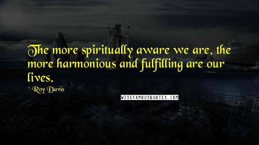 Roy Davis Quotes: The more spiritually aware we are, the more harmonious and fulfilling are our lives.