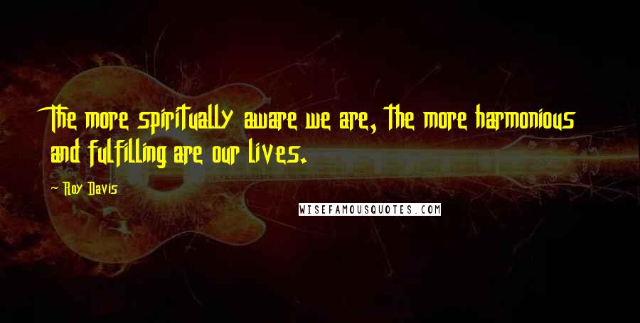 Roy Davis Quotes: The more spiritually aware we are, the more harmonious and fulfilling are our lives.