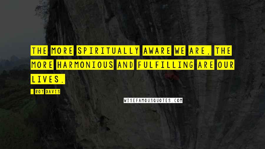 Roy Davis Quotes: The more spiritually aware we are, the more harmonious and fulfilling are our lives.