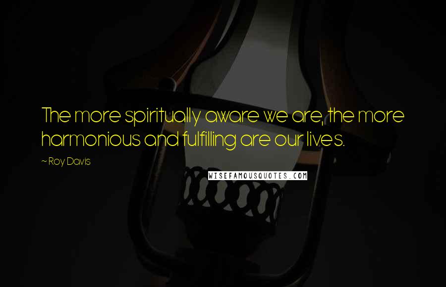 Roy Davis Quotes: The more spiritually aware we are, the more harmonious and fulfilling are our lives.