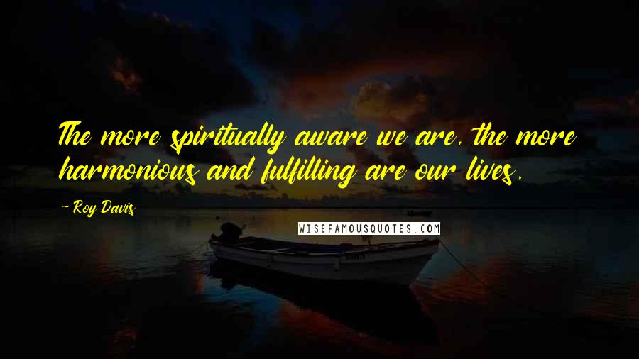 Roy Davis Quotes: The more spiritually aware we are, the more harmonious and fulfilling are our lives.