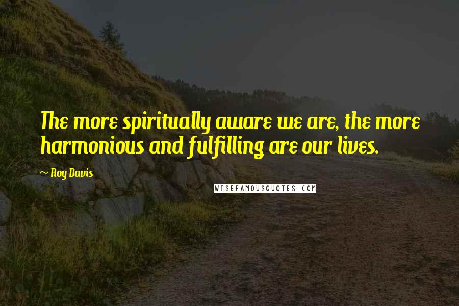 Roy Davis Quotes: The more spiritually aware we are, the more harmonious and fulfilling are our lives.