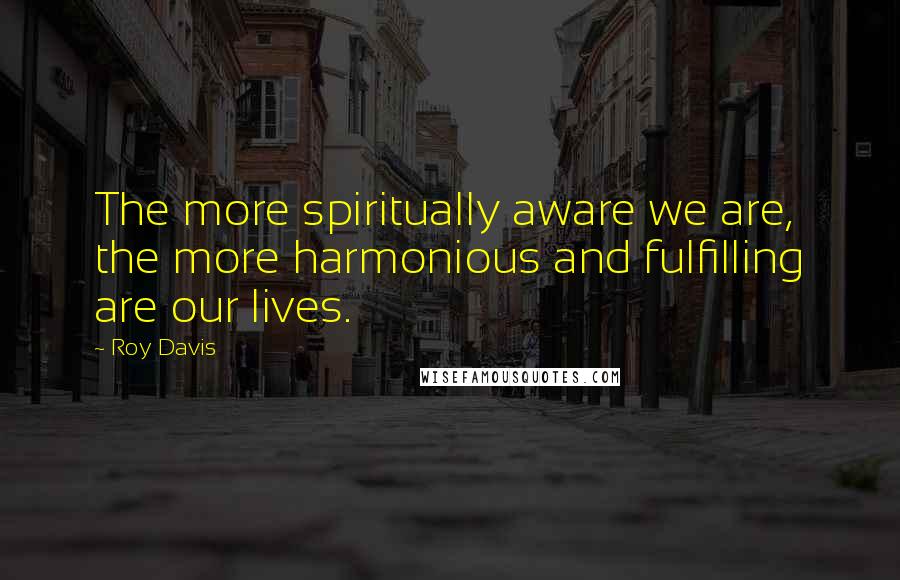 Roy Davis Quotes: The more spiritually aware we are, the more harmonious and fulfilling are our lives.