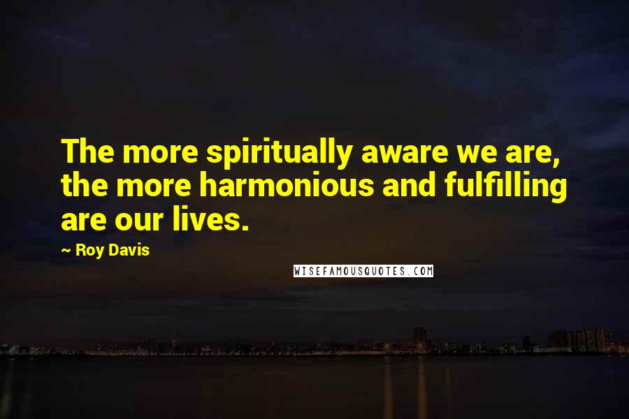 Roy Davis Quotes: The more spiritually aware we are, the more harmonious and fulfilling are our lives.