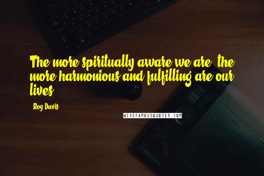 Roy Davis Quotes: The more spiritually aware we are, the more harmonious and fulfilling are our lives.