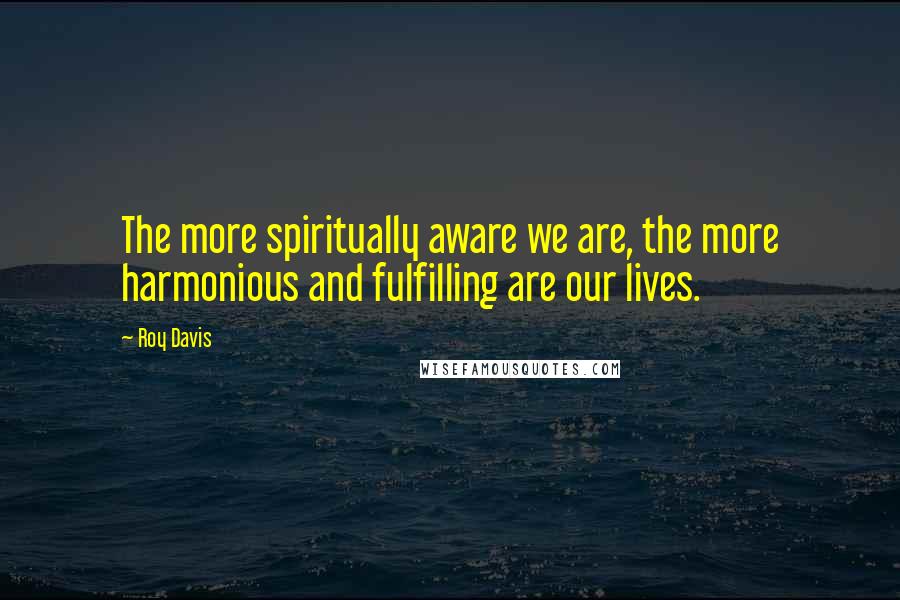 Roy Davis Quotes: The more spiritually aware we are, the more harmonious and fulfilling are our lives.
