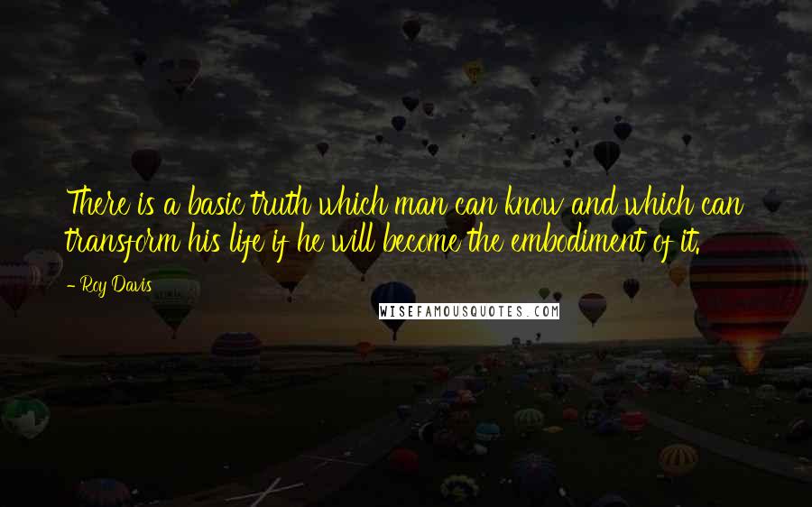 Roy Davis Quotes: There is a basic truth which man can know and which can transform his life if he will become the embodiment of it.