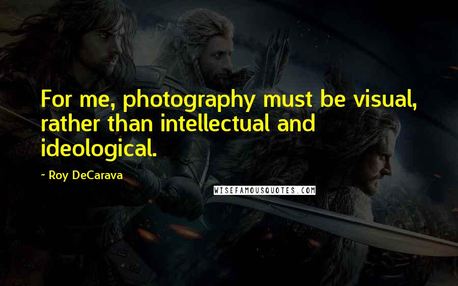 Roy DeCarava Quotes: For me, photography must be visual, rather than intellectual and ideological.