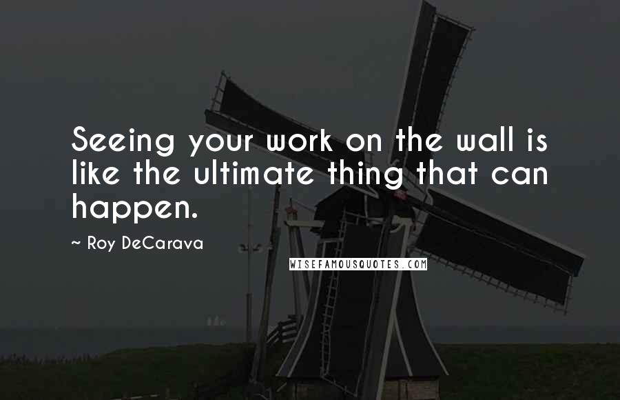 Roy DeCarava Quotes: Seeing your work on the wall is like the ultimate thing that can happen.
