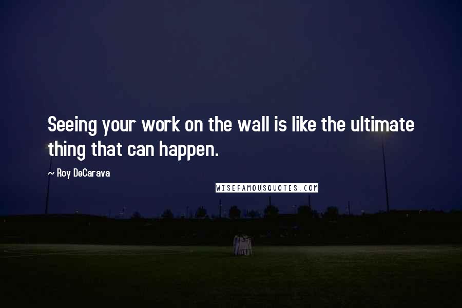 Roy DeCarava Quotes: Seeing your work on the wall is like the ultimate thing that can happen.