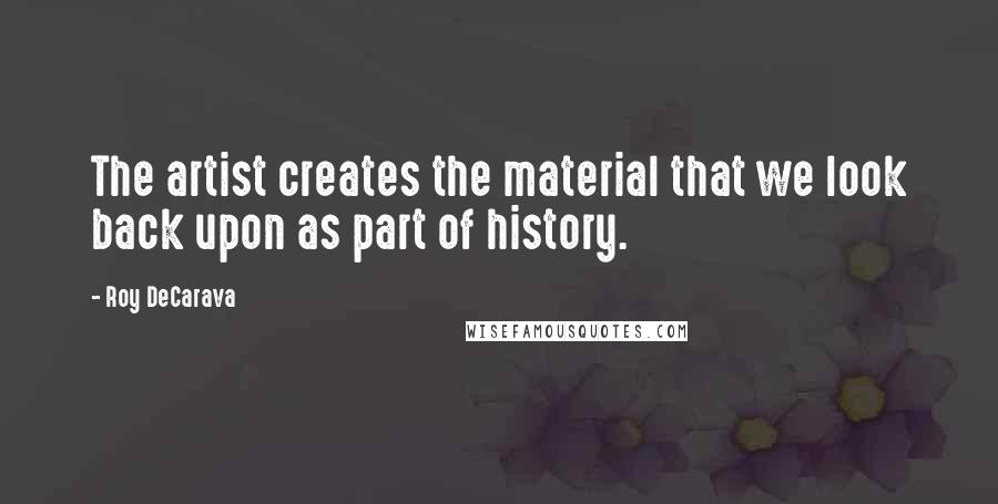 Roy DeCarava Quotes: The artist creates the material that we look back upon as part of history.