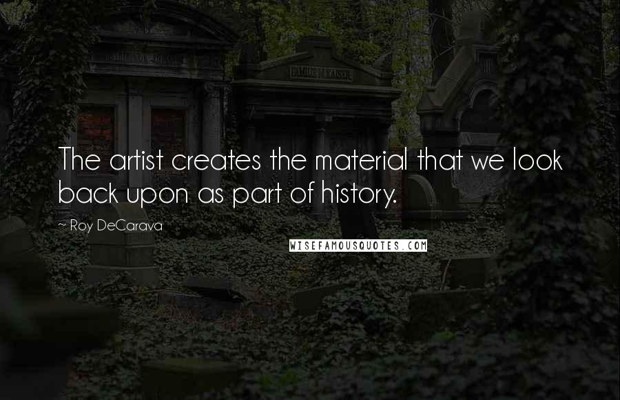 Roy DeCarava Quotes: The artist creates the material that we look back upon as part of history.