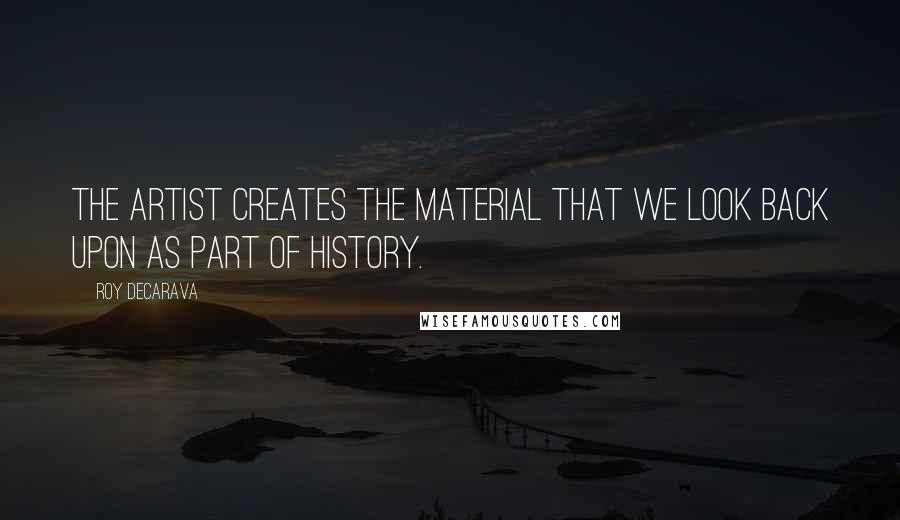 Roy DeCarava Quotes: The artist creates the material that we look back upon as part of history.