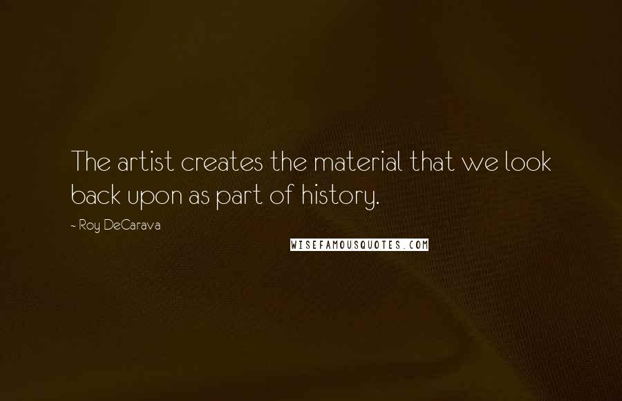 Roy DeCarava Quotes: The artist creates the material that we look back upon as part of history.