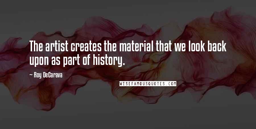 Roy DeCarava Quotes: The artist creates the material that we look back upon as part of history.