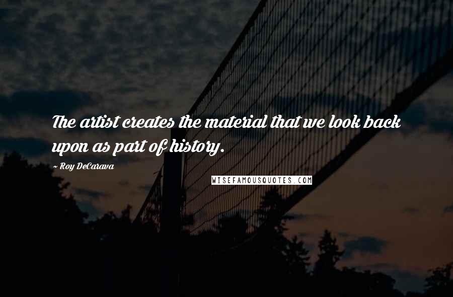 Roy DeCarava Quotes: The artist creates the material that we look back upon as part of history.