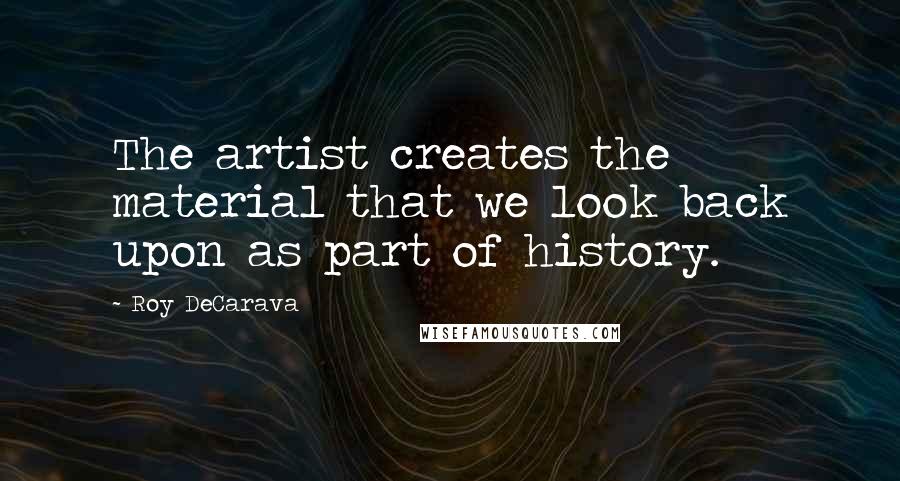 Roy DeCarava Quotes: The artist creates the material that we look back upon as part of history.