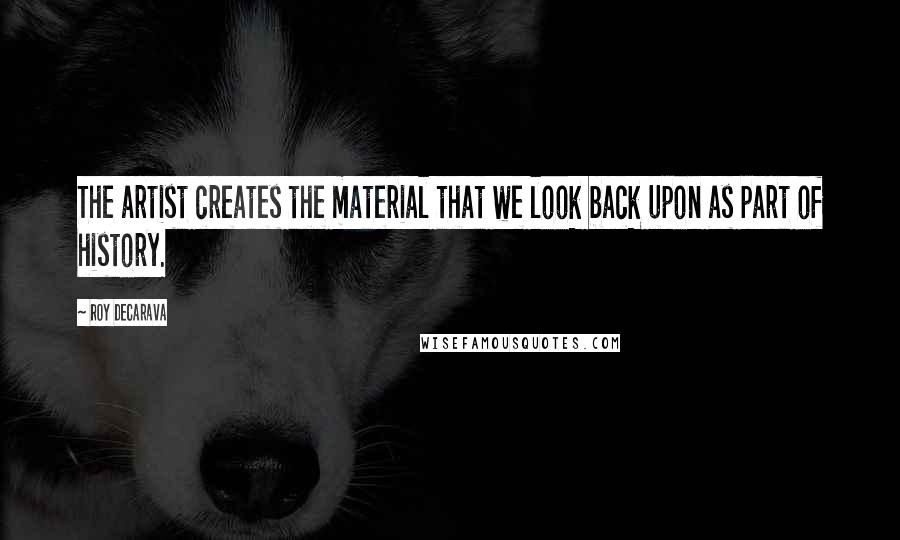 Roy DeCarava Quotes: The artist creates the material that we look back upon as part of history.