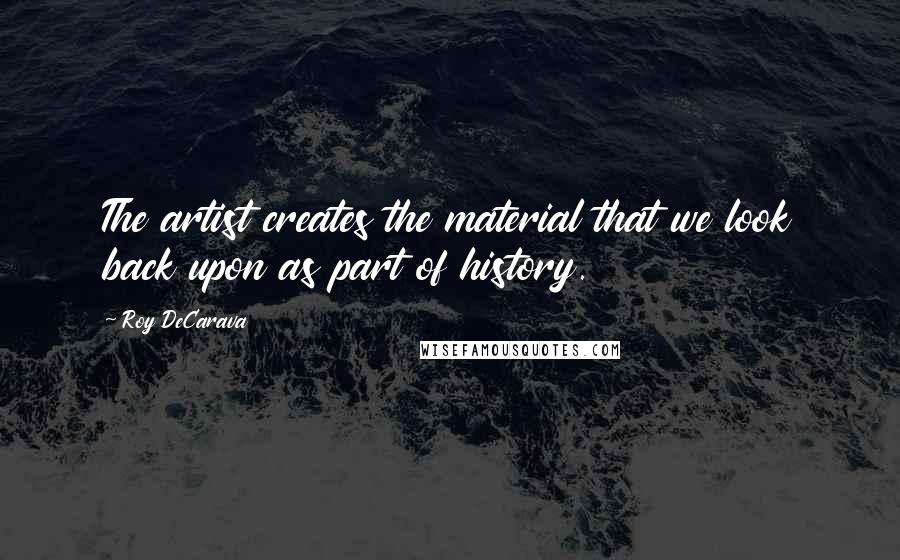 Roy DeCarava Quotes: The artist creates the material that we look back upon as part of history.