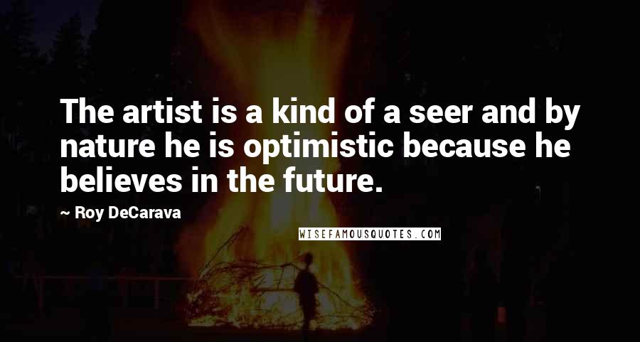 Roy DeCarava Quotes: The artist is a kind of a seer and by nature he is optimistic because he believes in the future.
