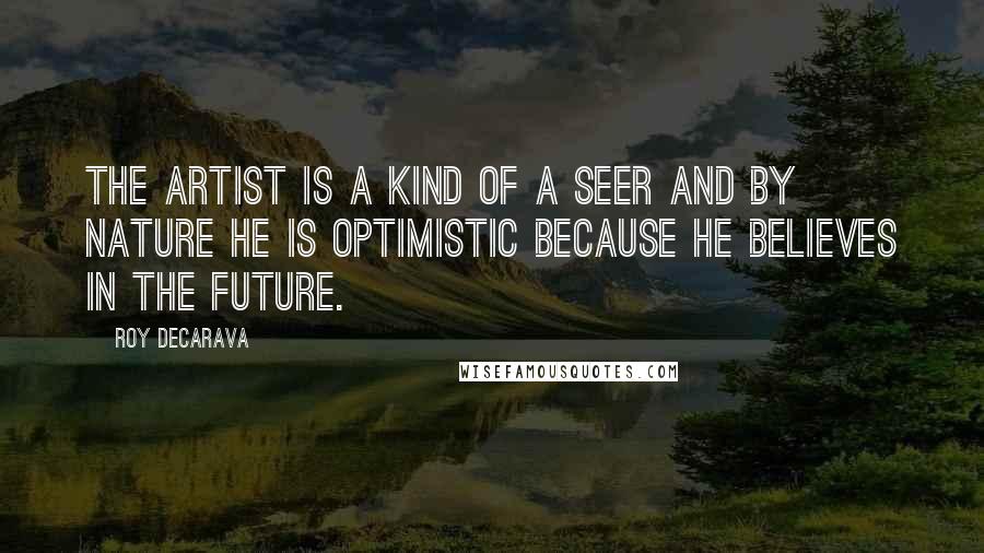Roy DeCarava Quotes: The artist is a kind of a seer and by nature he is optimistic because he believes in the future.