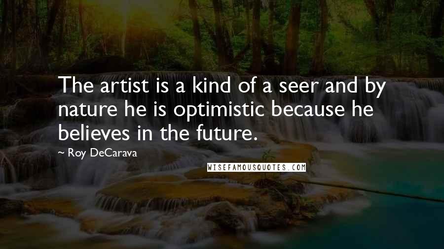 Roy DeCarava Quotes: The artist is a kind of a seer and by nature he is optimistic because he believes in the future.