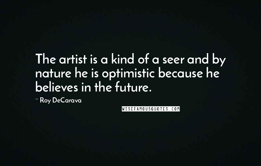 Roy DeCarava Quotes: The artist is a kind of a seer and by nature he is optimistic because he believes in the future.