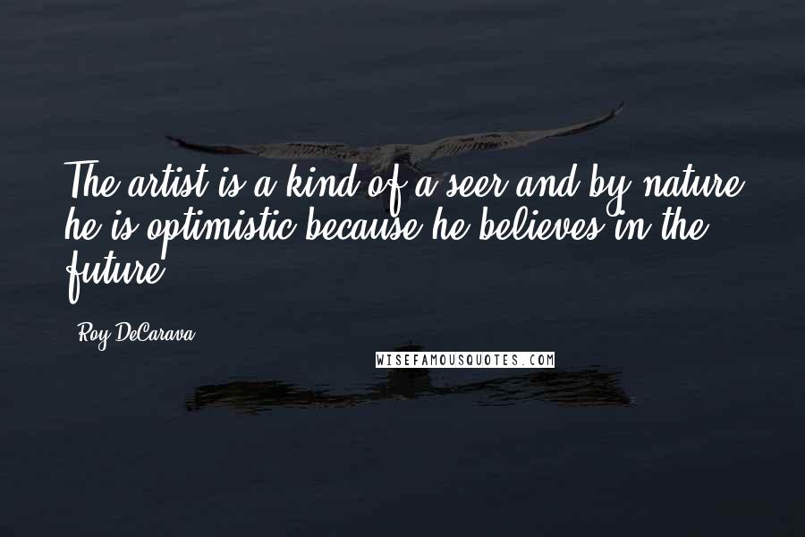 Roy DeCarava Quotes: The artist is a kind of a seer and by nature he is optimistic because he believes in the future.