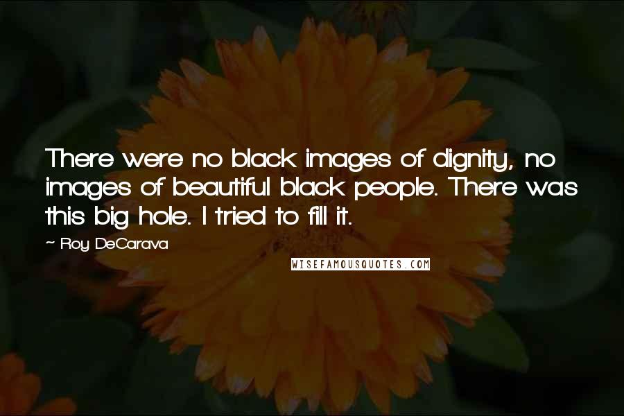 Roy DeCarava Quotes: There were no black images of dignity, no images of beautiful black people. There was this big hole. I tried to fill it.