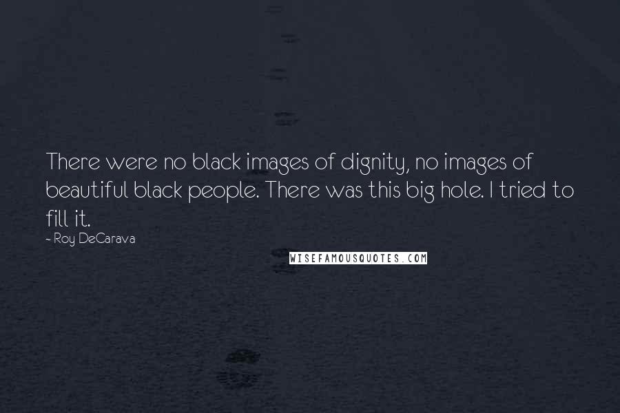 Roy DeCarava Quotes: There were no black images of dignity, no images of beautiful black people. There was this big hole. I tried to fill it.